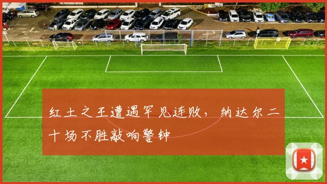 红土之王遭遇罕见连败,纳达尔二十场不胜敲响警钟