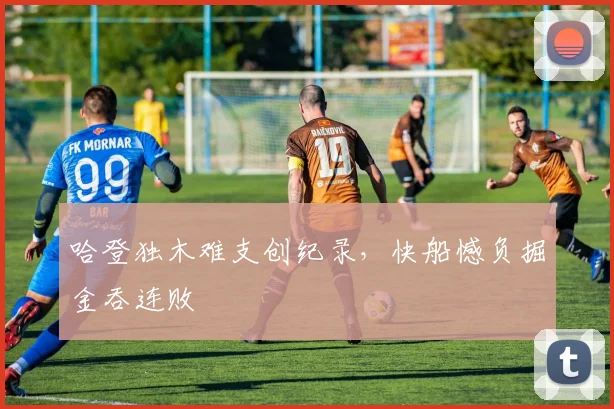 哈登独木难支创纪录,快船憾负掘金吞连败