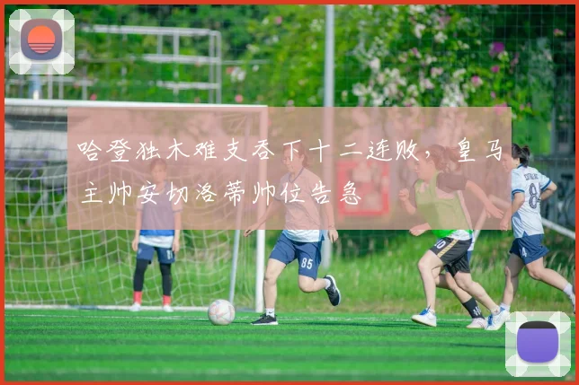 哈登独木难支吞下十二连败,皇马主帅安切洛蒂帅位告急