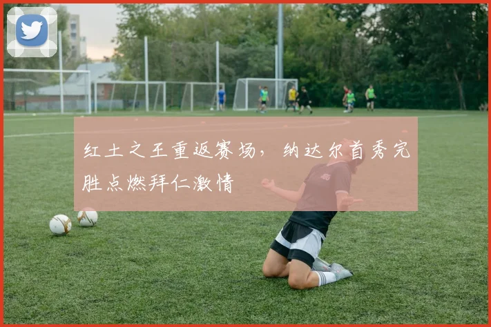 红土之王重返赛场,纳达尔首秀完胜点燃拜仁激情