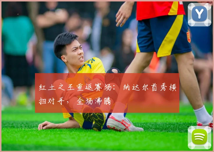 红土之王重返赛场:纳达尔首秀横扫对手,全场沸腾