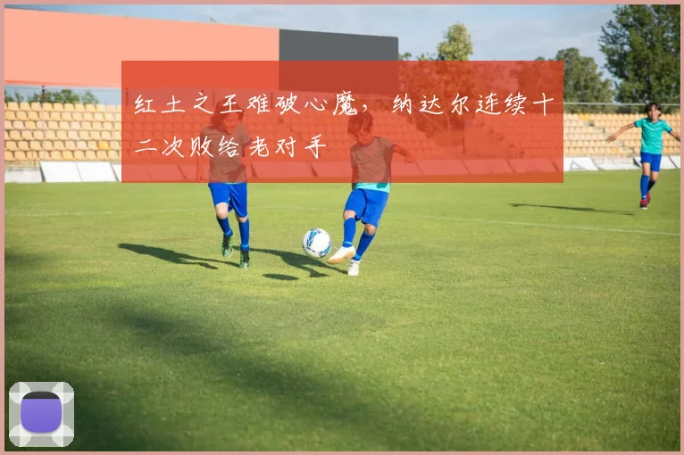 红土之王难破心魔,纳达尔连续十二次败给老对手